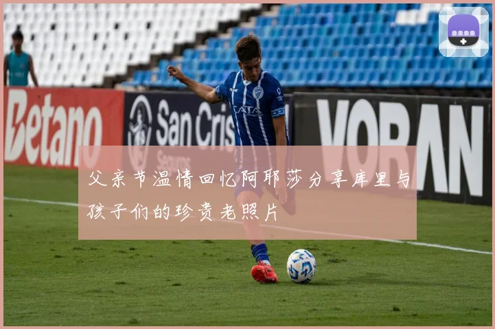父亲节温情回忆阿耶莎分享库里与孩子们的珍贵老照片