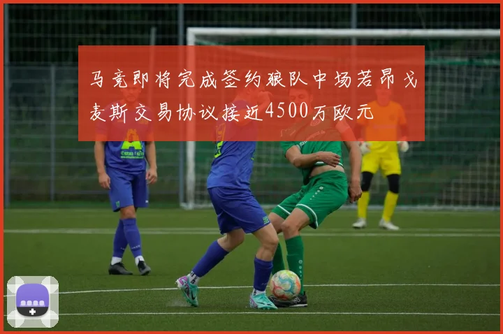 马竞即将完成签约狼队中场若昂戈麦斯交易协议接近4500万欧元