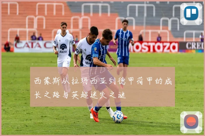 西蒙斯从拉玛西亚到德甲荷甲的成长之路与英超迷失之谜