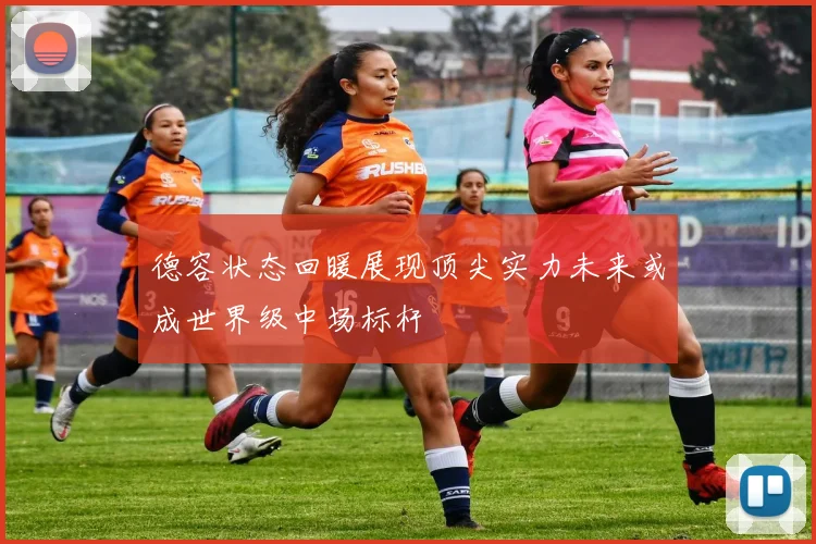 德容状态回暖展现顶尖实力未来或成世界级中场标杆