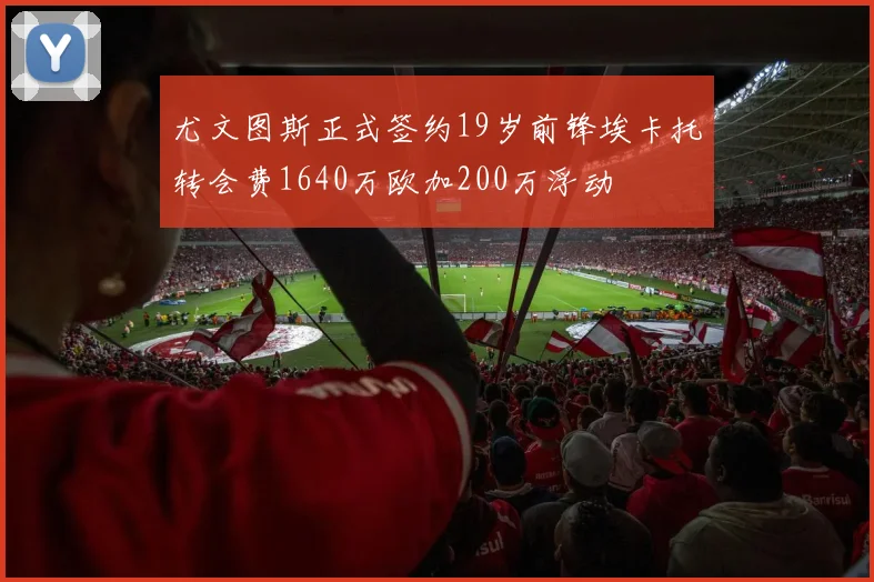 尤文图斯正式签约19岁前锋埃卡托转会费1640万欧加200万浮动