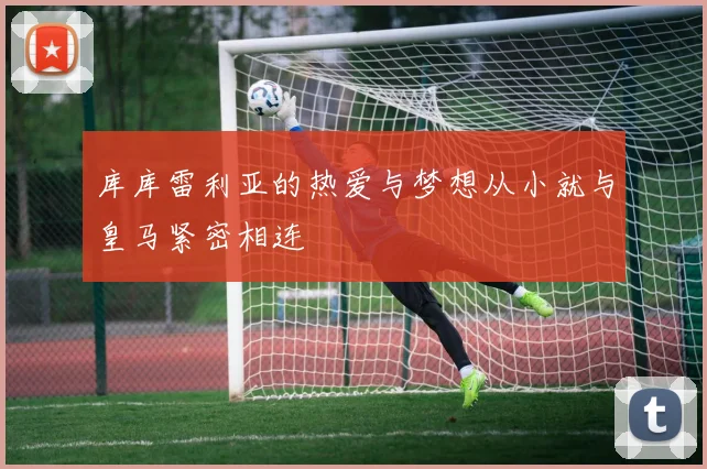 库库雷利亚的热爱与梦想从小就与皇马紧密相连