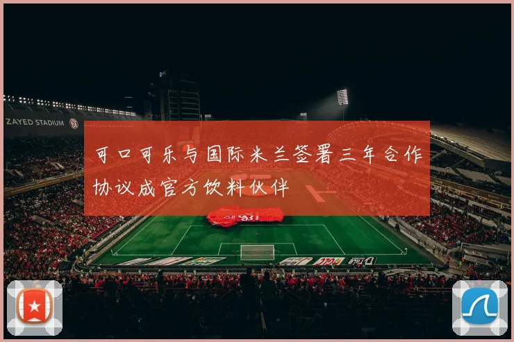 可口可乐与国际米兰签署三年合作协议成官方饮料伙伴