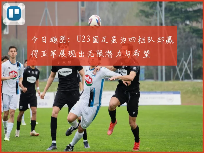 今日趣图：U23国足虽为四档队却赢得亚军展现出无限潜力与希望