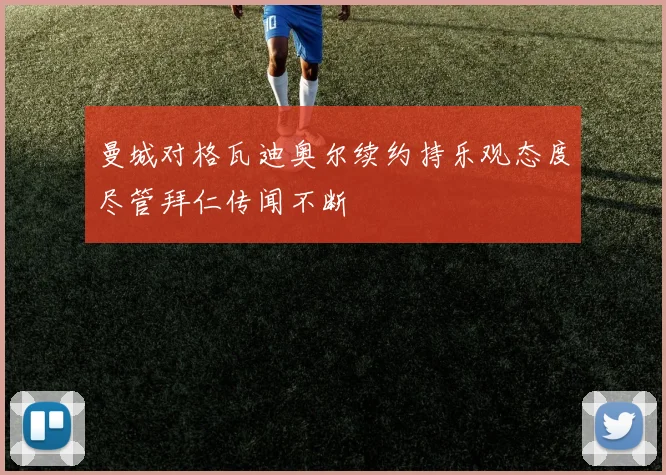 曼城对格瓦迪奥尔续约持乐观态度尽管拜仁传闻不断