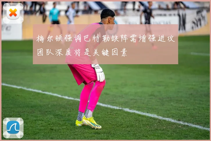 梅尔顿强调巴特勒缺阵需增强进攻团队深度将是关键因素