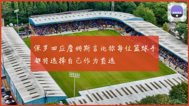 保罗回应詹姆斯言论称每位篮球手都将选择自己作为首选