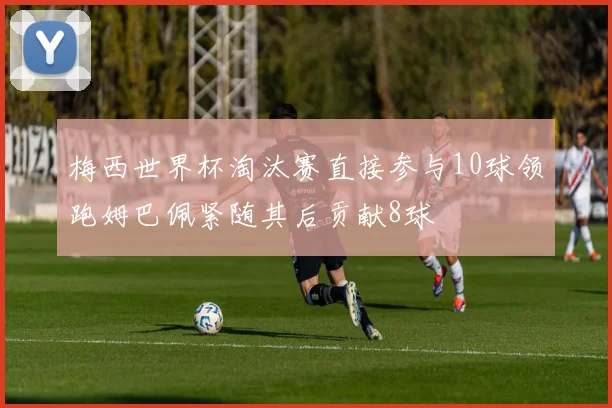 梅西世界杯淘汰赛直接参与10球领跑姆巴佩紧随其后贡献8球