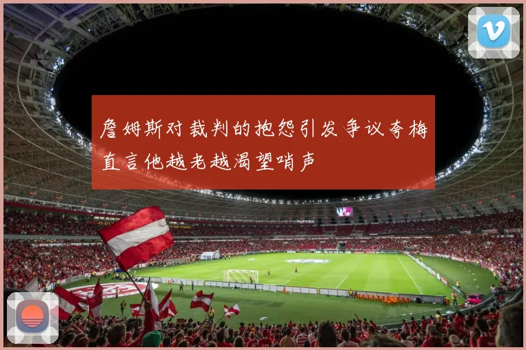 詹姆斯对裁判的抱怨引发争议夸梅直言他越老越渴望哨声