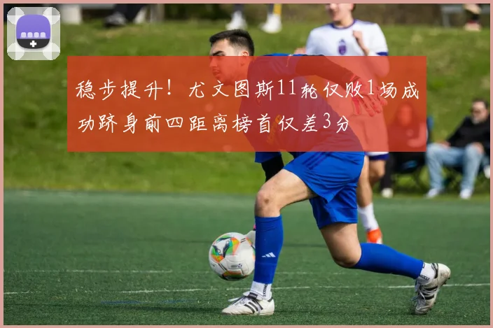稳步提升！尤文图斯11轮仅败1场成功跻身前四距离榜首仅差3分