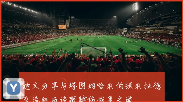 迪文分享与塔图姆哈利伯顿利拉德交流经历谈跟腱伤恢复之道
