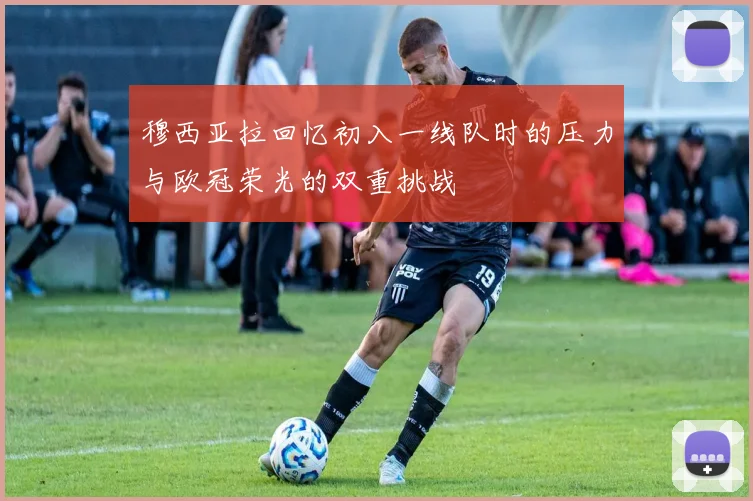 穆西亚拉回忆初入一线队时的压力与欧冠荣光的双重挑战