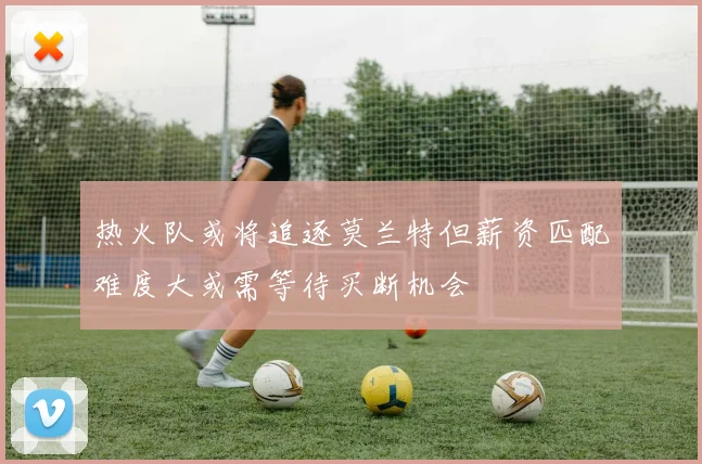热火队或将追逐莫兰特但薪资匹配难度大或需等待买断机会