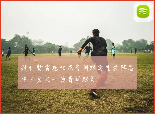 拜仁赞赏孔帕尼青训理念首发阵容中三分之一为青训球员