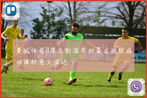 曼城传奇B席告别温布利最后战役成功捧杯意义深远