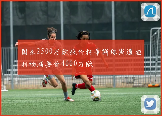 国米2500万欧报价柯蒂斯琼斯遭拒利物浦要价4000万欧