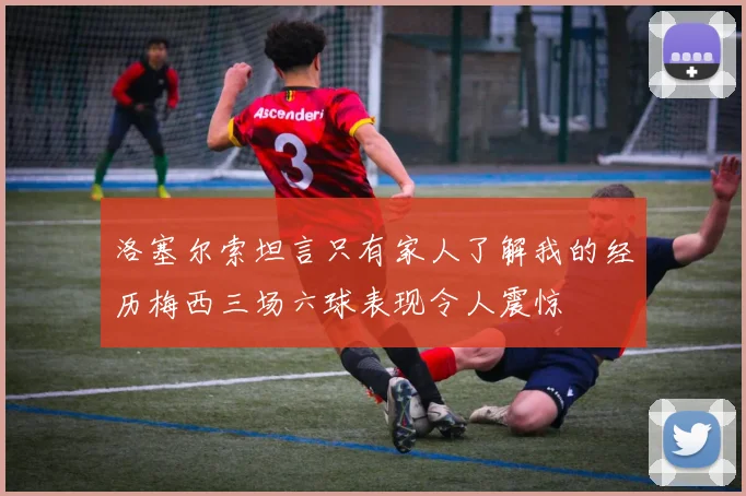 洛塞尔索坦言只有家人了解我的经历梅西三场六球表现令人震惊