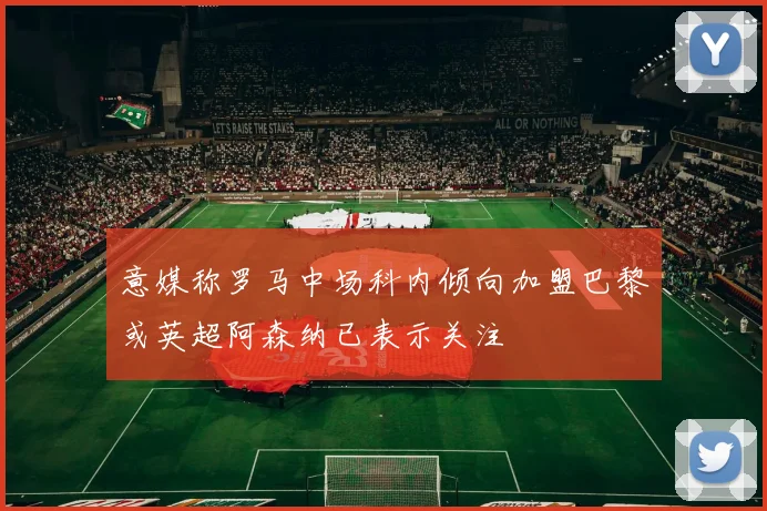 意媒称罗马中场科内倾向加盟巴黎或英超阿森纳已表示关注