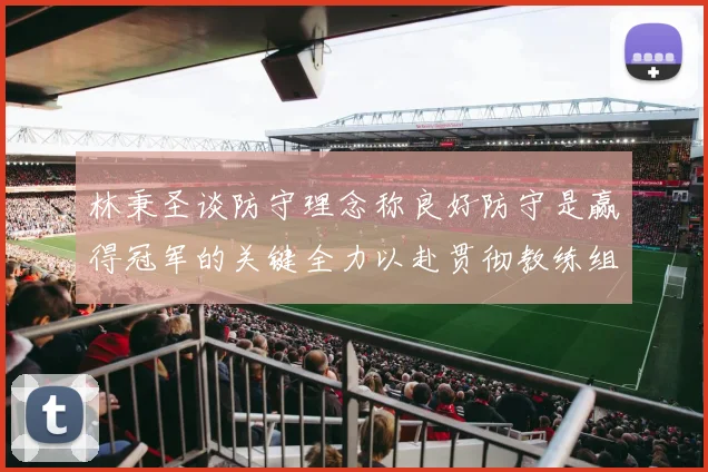 林秉圣谈防守理念称良好防守是赢得冠军的关键全力以赴贯彻教练组战术