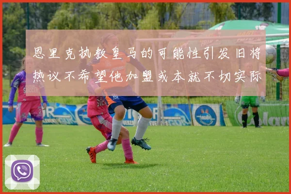 恩里克执教皇马的可能性引发旧将热议不希望他加盟或本就不切实际